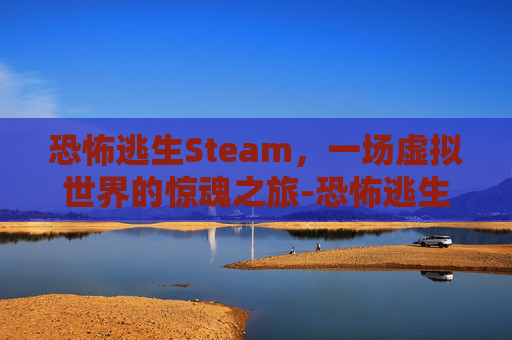 恐怖逃生Steam，一场虚拟世界的惊魂之旅-恐怖逃生游戏下载