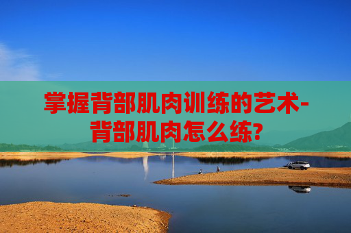 掌握背部肌肉训练的艺术-背部肌肉怎么练?