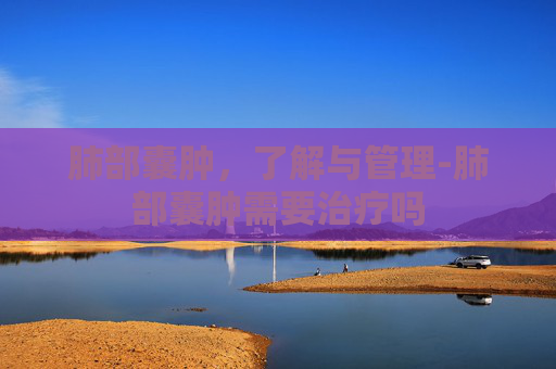 肺部囊肿，了解与管理-肺部囊肿需要治疗吗