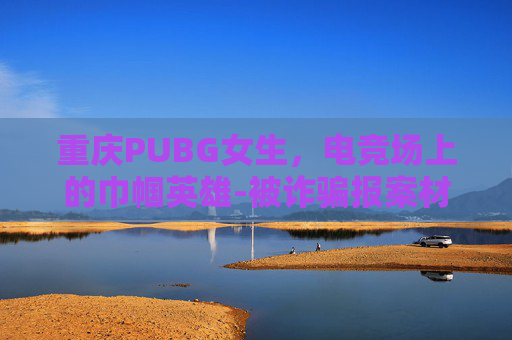 重庆PUBG女生，电竞场上的巾帼英雄-被诈骗报案材料怎么写样本