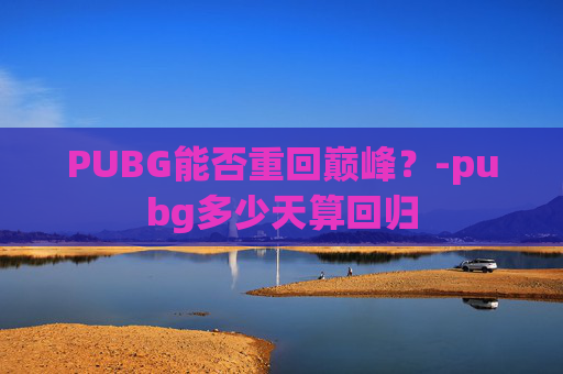 PUBG能否重回巅峰？-pubg多少天算回归