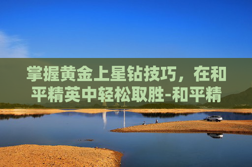 掌握黄金上星钻技巧，在和平精英中轻松取胜-和平精英黄金和星钻打拉分吗