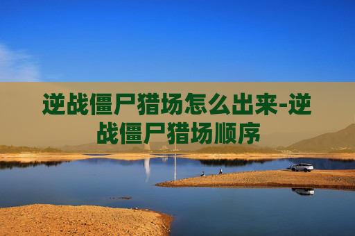逆战僵尸猎场怎么出来-逆战僵尸猎场顺序
