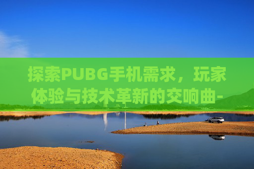 探索PUBG手机需求，玩家体验与技术革新的交响曲-pubg游戏需要什么配置
