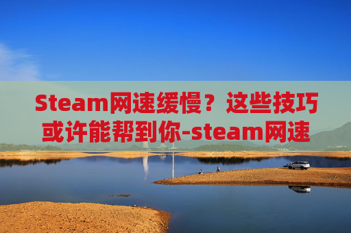 Steam网速缓慢？这些技巧或许能帮到你-steam网速慢简单一招恢复最高速度