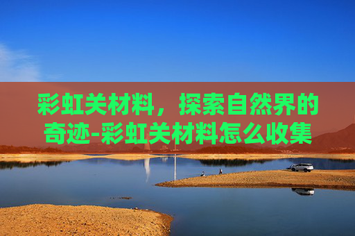 彩虹关材料，探索自然界的奇迹-彩虹关材料怎么收集