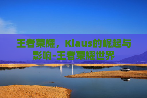 王者荣耀，Kiaus的崛起与影响-王者荣耀世界