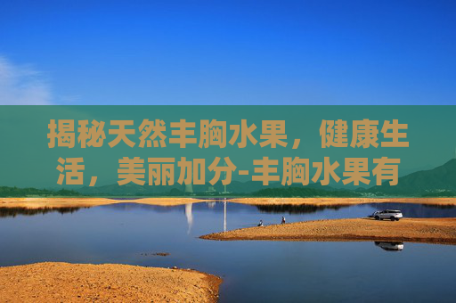 揭秘天然丰胸水果，健康生活，美丽加分-丰胸水果有哪些