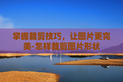 掌握裁剪技巧，让图片更完美-怎样裁剪图片形状