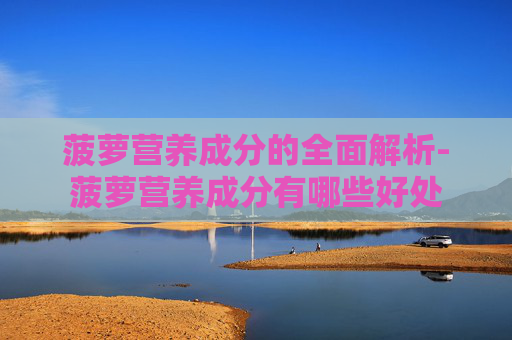 菠萝营养成分的全面解析-菠萝营养成分有哪些好处