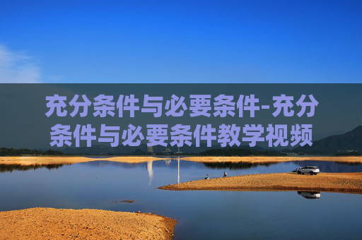 充分条件与必要条件-充分条件与必要条件教学视频