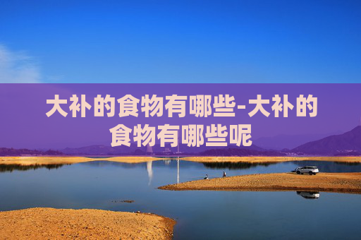 大补的食物有哪些-大补的食物有哪些呢