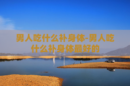 男人吃什么补身体-男人吃什么补身体最好的
