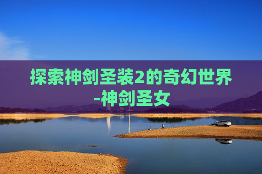 探索神剑圣装2的奇幻世界-神剑圣女