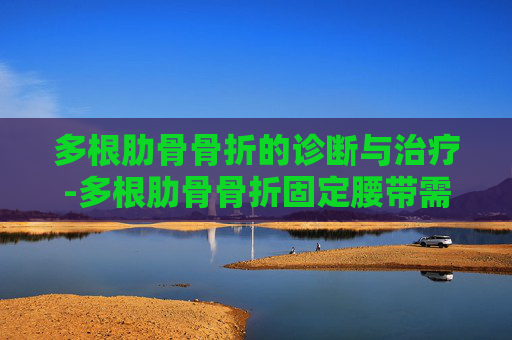 多根肋骨骨折的诊断与治疗-多根肋骨骨折固定腰带需要带多长时间