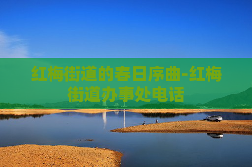 红梅街道的春日序曲-红梅街道办事处电话
