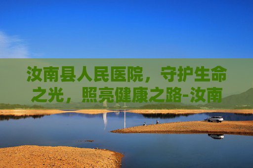 汝南县人民医院，守护生命之光，照亮健康之路-汝南县人民医院电话