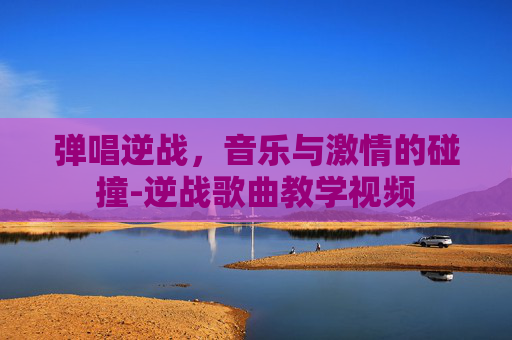 弹唱逆战，音乐与激情的碰撞-逆战歌曲教学视频