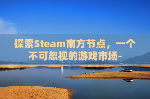 探索Steam南方节点，一个不可忽视的游戏市场-