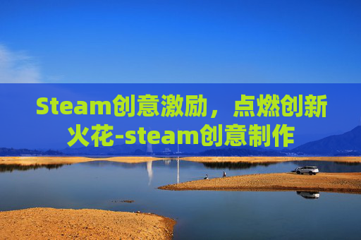 Steam创意激励，点燃创新火花-steam创意制作