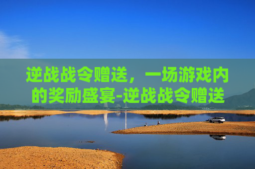 逆战战令赠送，一场游戏内的奖励盛宴-逆战战令赠送怎么领取