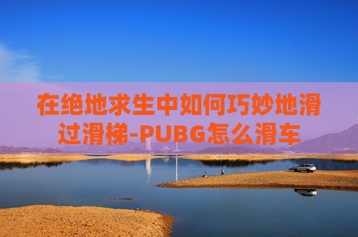 在绝地求生中如何巧妙地滑过滑梯-PUBG怎么滑车