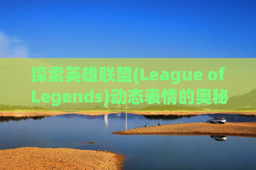 探索英雄联盟(League of Legends)动态表情的奥秘-英雄联盟游戏动态
