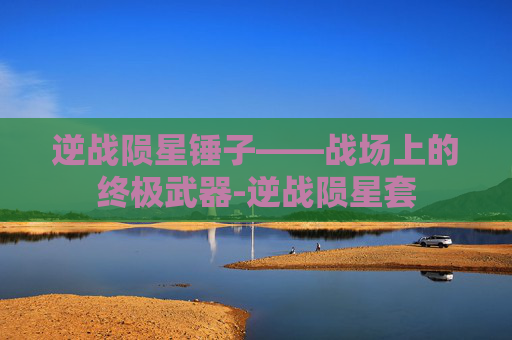 逆战陨星锤子——战场上的终极武器-逆战陨星套