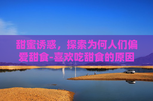 甜蜜诱惑，探索为何人们偏爱甜食-喜欢吃甜食的原因中医