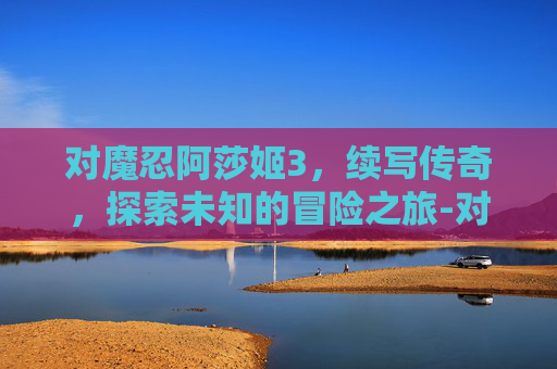 对魔忍阿莎姬3，续写传奇，探索未知的冒险之旅-对魔忍阿莎姬技能加点