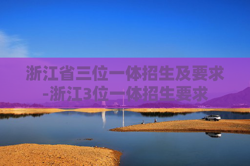 浙江省三位一体招生及要求-浙江3位一体招生要求