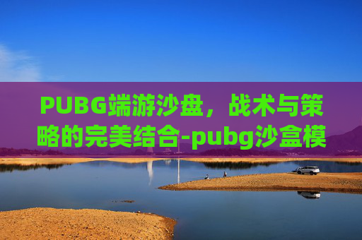 PUBG端游沙盘，战术与策略的完美结合-pubg沙盒模式怎么玩