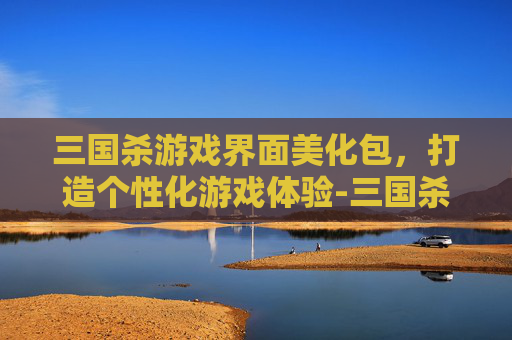 三国杀游戏界面美化包，打造个性化游戏体验-三国杀游戏界面美化包下载