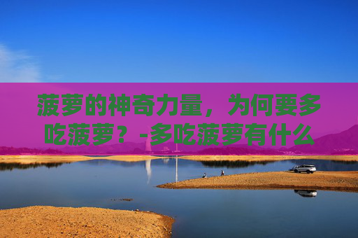 菠萝的神奇力量，为何要多吃菠萝？-多吃菠萝有什么好处