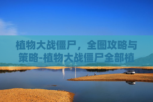 植物大战僵尸，全图攻略与策略-植物大战僵尸全部植物一览表最新版