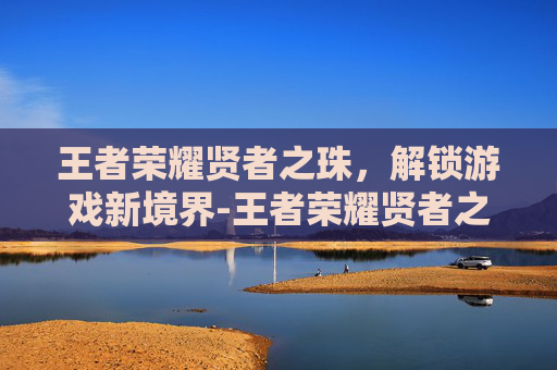 王者荣耀贤者之珠，解锁游戏新境界-王者荣耀贤者之珠有什么用