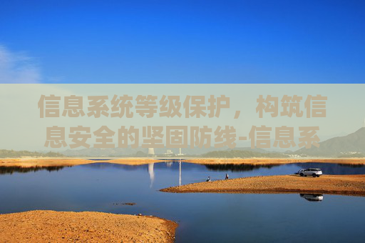 信息系统等级保护，构筑信息安全的坚固防线-信息系统等级保护管理办法