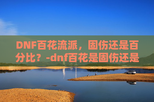 DNF百花流派，固伤还是百分比？-dnf百花是固伤还是百分比的