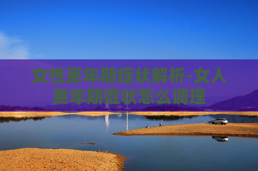女性更年期症状解析-女人更年期症状怎么调理