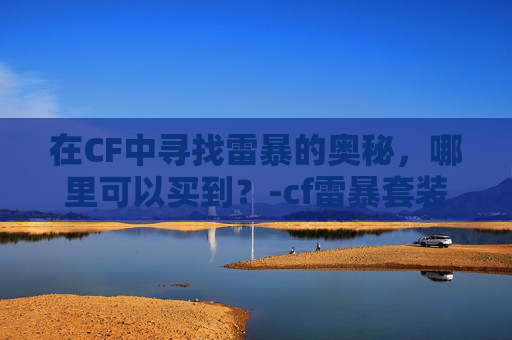 在CF中寻找雷暴的奥秘，哪里可以买到？-cf雷暴套装活动入口
