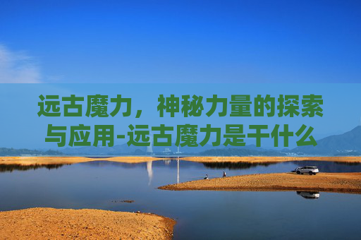 远古魔力，神秘力量的探索与应用-远古魔力是干什么的