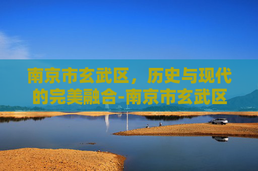 南京市玄武区，历史与现代的完美融合-南京市玄武区地图