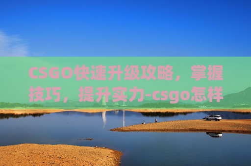 CSGO快速升级攻略，掌握技巧，提升实力-csgo怎样能快速升级武器