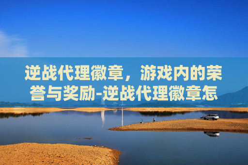 逆战代理徽章，游戏内的荣誉与奖励-逆战代理徽章怎么获得