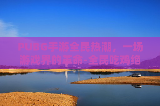 PUBG手游全民热潮，一场游戏界的革命-全民吃鸡绝地求生