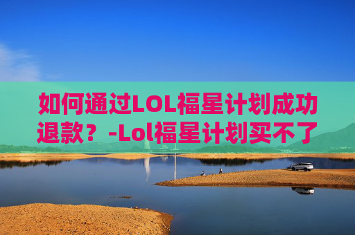 如何通过LOL福星计划成功退款？-Lol福星计划买不了了