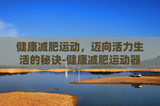 健康减肥运动，迈向活力生活的秘诀-健康减肥运动器械
