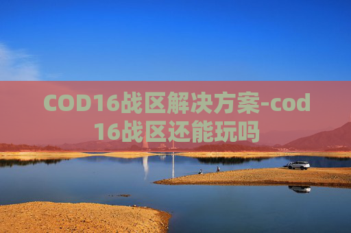 COD16战区解决方案-cod16战区还能玩吗