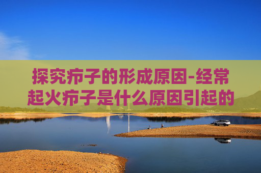探究疖子的形成原因-经常起火疖子是什么原因引起的