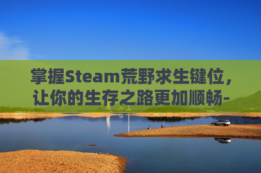 掌握Steam荒野求生键位，让你的生存之路更加顺畅-荒野求生如何切换视角